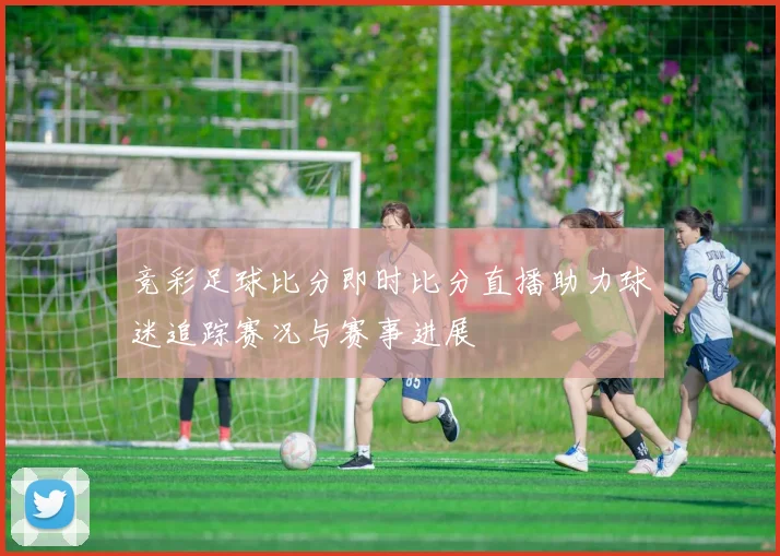 竞彩足球比分即时比分直播助力球迷追踪赛况与赛事进展