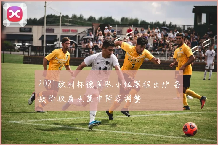 2021欧洲杯德国队小组赛程出炉 备战阶段看点集中阵容调整