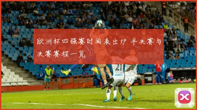 欧洲杯四强赛时间表出炉 半决赛与决赛赛程一览