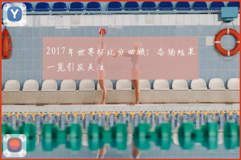 2017年世界杯比分回顾:各场结果一览引发关注