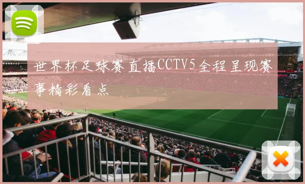 世界杯足球赛直播CCTV5全程呈现赛事精彩看点