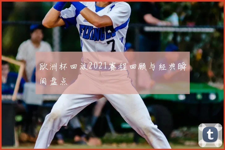 欧洲杯回放2021赛程回顾与经典瞬间盘点