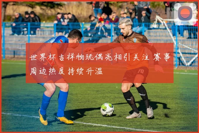 世界杯吉祥物玩偶亮相引关注 赛事周边热度持续升温