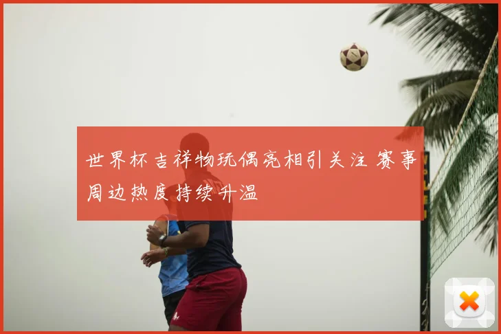 世界杯吉祥物玩偶亮相引关注 赛事周边热度持续升温