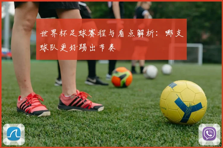 世界杯足球赛程与看点解析:哪支球队更好踢出节奏