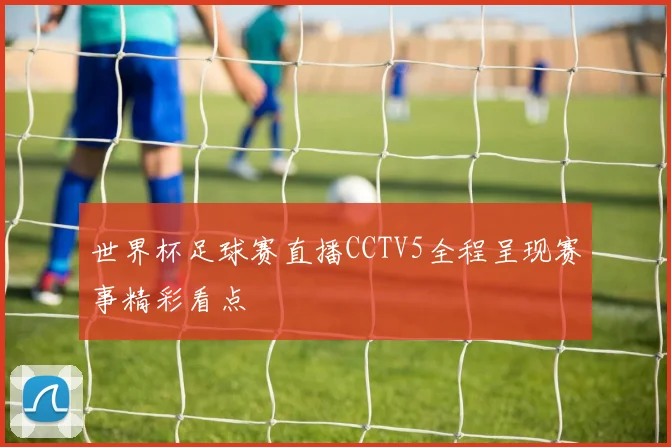 世界杯足球赛直播CCTV5全程呈现赛事精彩看点
