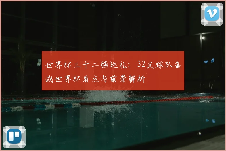 世界杯三十二强巡礼：32支球队备战世界杯看点与前景解析