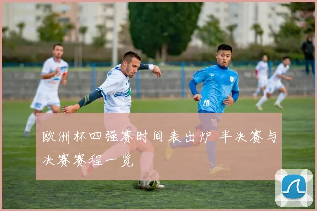 欧洲杯四强赛时间表出炉 半决赛与决赛赛程一览