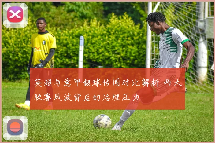 英超与意甲假球传闻对比解析 两大联赛风波背后的治理压力