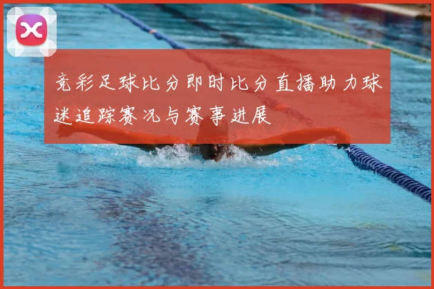 竞彩足球比分即时比分直播助力球迷追踪赛况与赛事进展