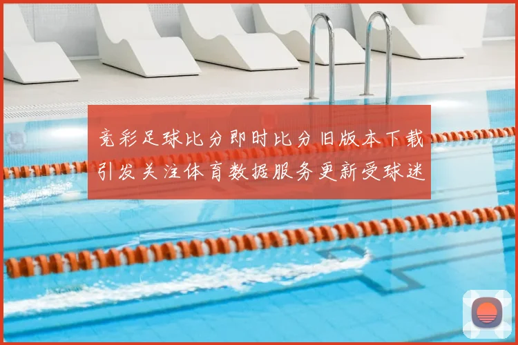 竞彩足球比分即时比分旧版本下载引发关注体育数据服务更新受球迷关注