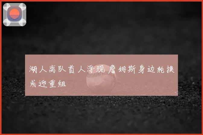 湖人离队首人浮现 詹姆斯身边轮换或迎重组