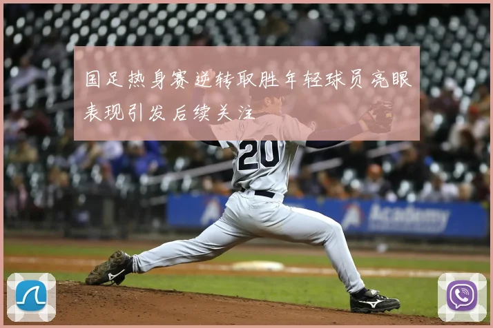 国足热身赛逆转取胜年轻球员亮眼表现引发后续关注