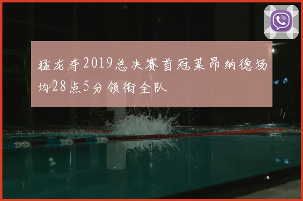 猛龙夺2019总决赛首冠莱昂纳德场均28点5分领衔全队