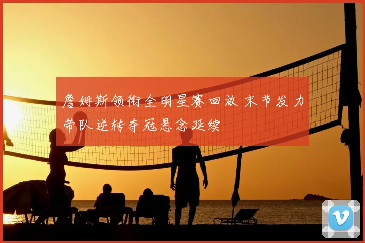 詹姆斯领衔全明星赛回放 末节发力带队逆转夺冠悬念延续