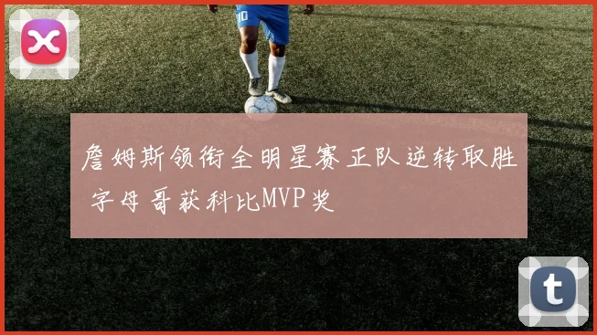 詹姆斯领衔全明星赛正队逆转取胜 字母哥获科比MVP奖